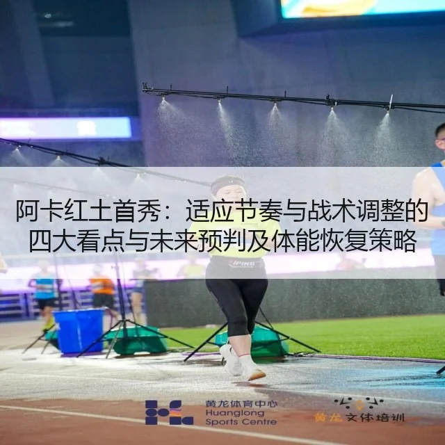 阿卡红土首秀:适应节奏与战术调整的四大看点与未来预判及体能恢复策略